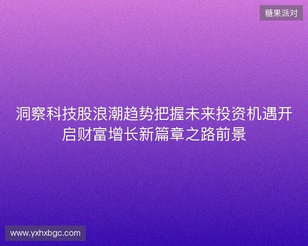 洞察科技股浪潮趋势把握未来投资机遇开启财富增长新篇章之路前景