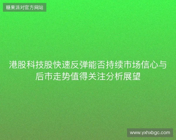 港股科技股快速反弹能否持续市场信心与后市走势值得关注分析展望
