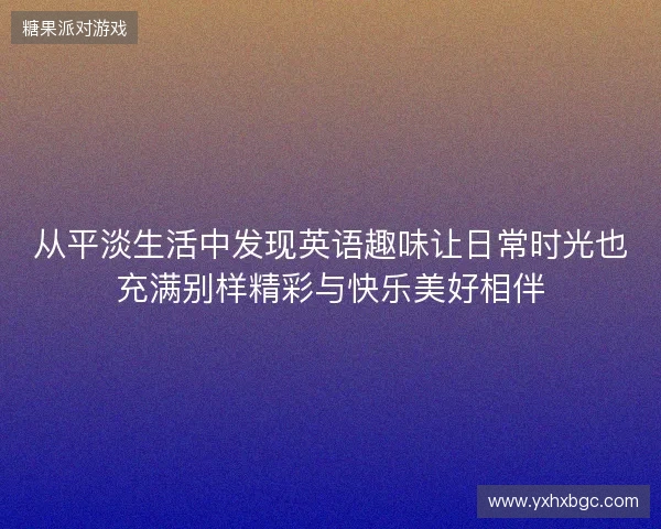 从平淡生活中发现英语趣味让日常时光也充满别样精彩与快乐美好相伴
