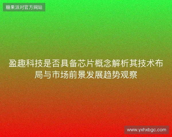 盈趣科技是否具备芯片概念解析其技术布局与市场前景发展趋势观察