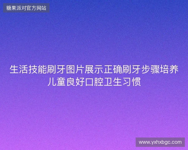 生活技能刷牙图片展示正确刷牙步骤培养儿童良好口腔卫生习惯