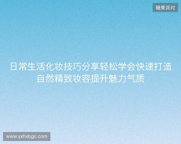日常生活化妆技巧分享轻松学会快速打造自然精致妆容提升魅力气质